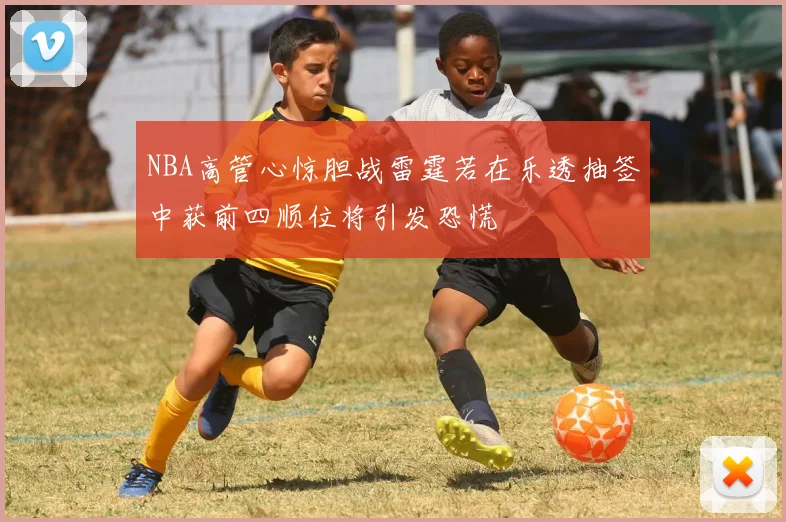 NBA高管心惊胆战雷霆若在乐透抽签中获前四顺位将引发恐慌