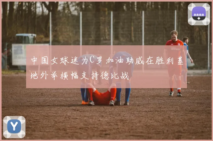 中国女球迷为C罗加油助威在胜利基地外举横幅支持德比战