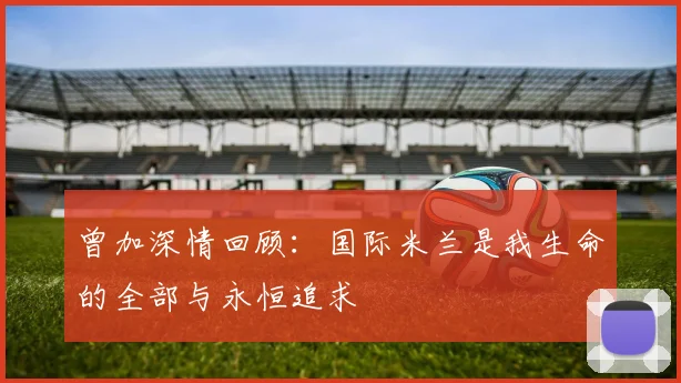 曾加深情回顾：国际米兰是我生命的全部与永恒追求