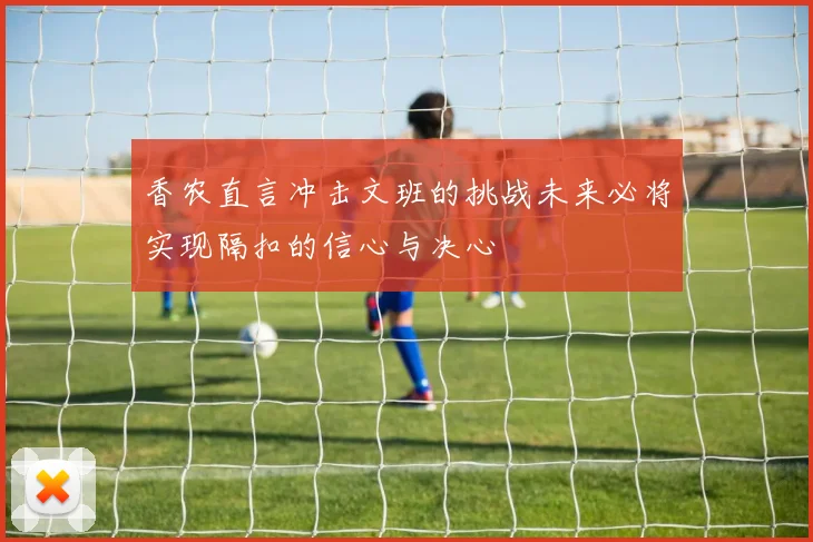 香农直言冲击文班的挑战未来必将实现隔扣的信心与决心