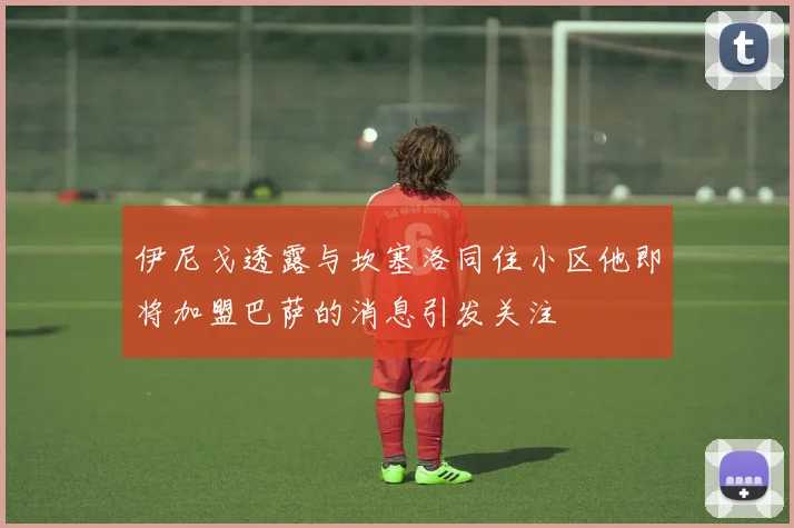 伊尼戈透露与坎塞洛同住小区他即将加盟巴萨的消息引发关注