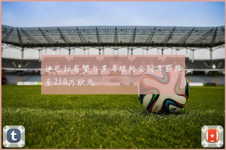 迪巴拉有望与罗马续约合同年薪降至250万欧元