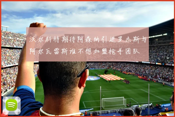 沃尔科特期待阿森纳引进罗杰斯与阿尔瓦雷斯谁不想加盟枪手团队