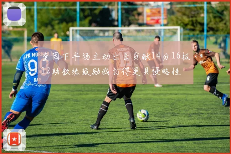 奎因下半场主动出击贡献14分16板12助教练鼓励我打得更具侵略性