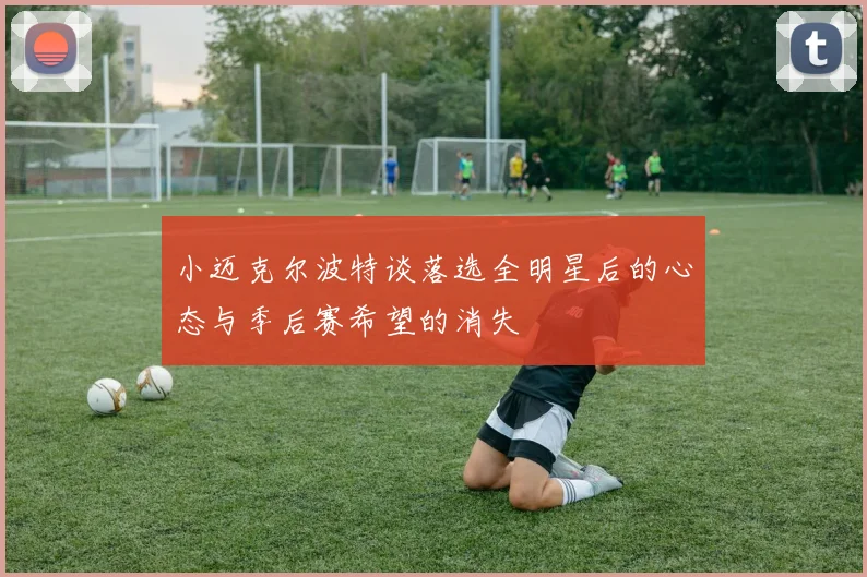 小迈克尔波特谈落选全明星后的心态与季后赛希望的消失