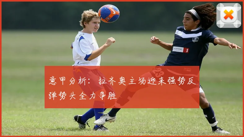 意甲分析：拉齐奥主场迎来强势反弹势头全力争胜