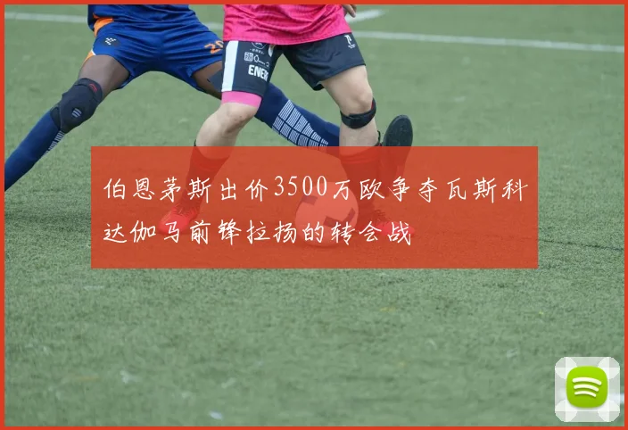 伯恩茅斯出价3500万欧争夺瓦斯科达伽马前锋拉扬的转会战