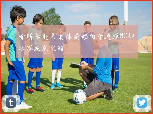 徐昕若赴美打球更倾向于选择NCAA联赛发展之路