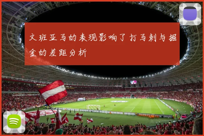 文班亚马的表现影响了打马刺与掘金的差距分析