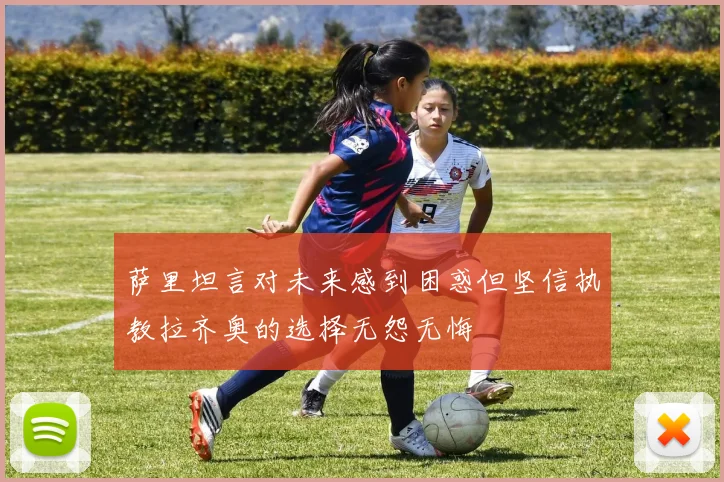 萨里坦言对未来感到困惑但坚信执教拉齐奥的选择无怨无悔