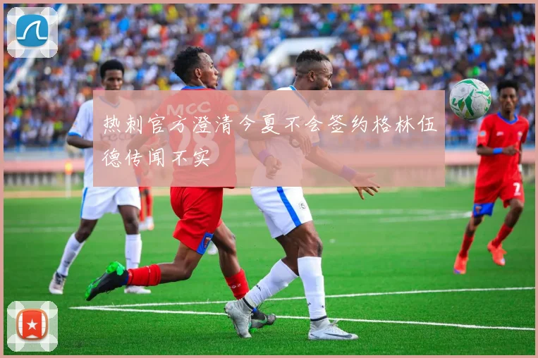 热刺官方澄清今夏不会签约格林伍德传闻不实