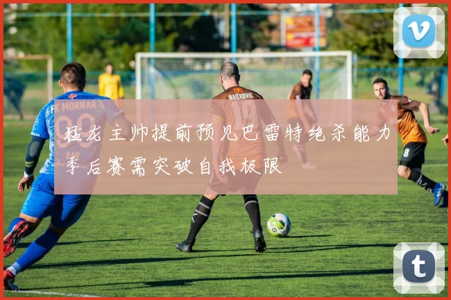 猛龙主帅提前预见巴雷特绝杀能力季后赛需突破自我极限