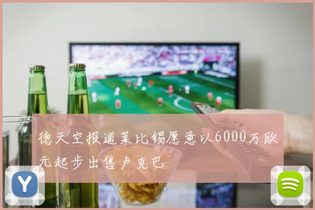 德天空报道莱比锡愿意以6000万欧元起步出售卢克巴