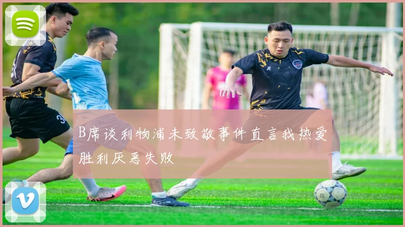 B席谈利物浦未致敬事件直言我热爱胜利厌恶失败