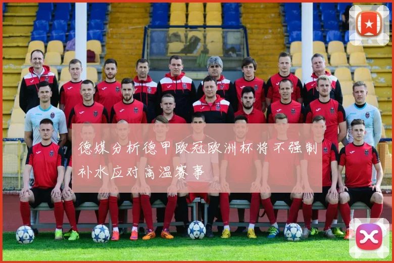 德媒分析德甲欧冠欧洲杯将不强制补水应对高温赛事