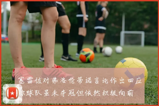 塞雷佐对弗洛伦蒂诺言论作出回应称球队虽未夺冠但依然积极向前