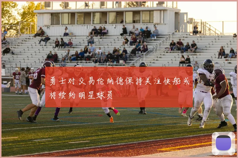 勇士对交易伦纳德保持关注快船或将续约明星球员