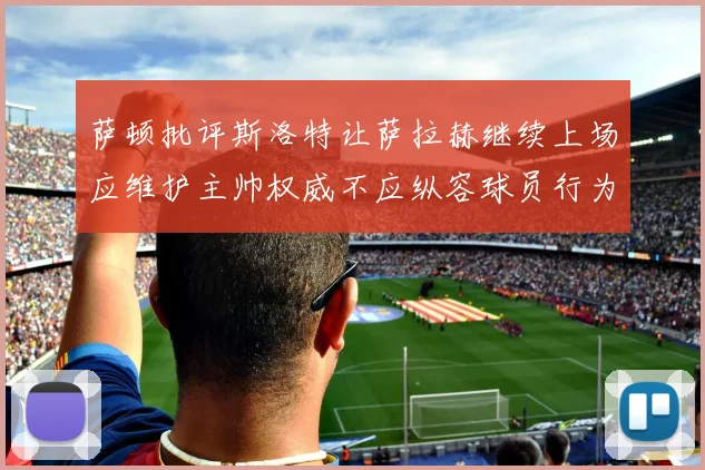 萨顿批评斯洛特让萨拉赫继续上场应维护主帅权威不应纵容球员行为