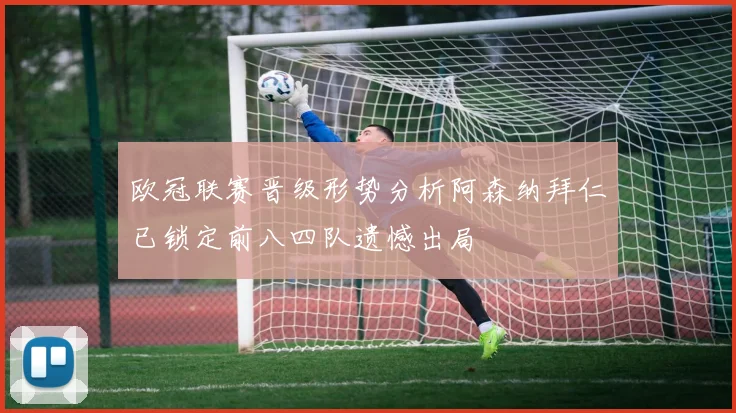 欧冠联赛晋级形势分析阿森纳拜仁已锁定前八四队遗憾出局
