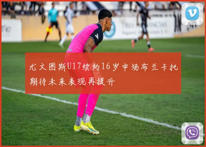 尤文图斯U17续约16岁中场布兰卡托期待未来表现再提升
