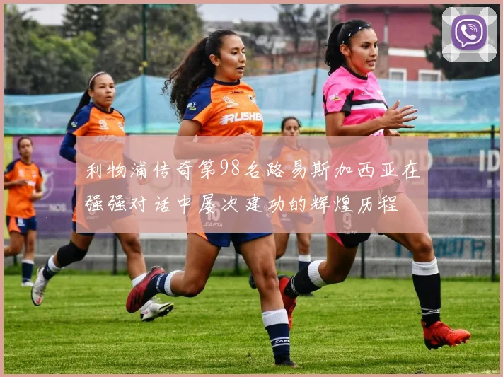 利物浦传奇第98名路易斯加西亚在强强对话中屡次建功的辉煌历程
