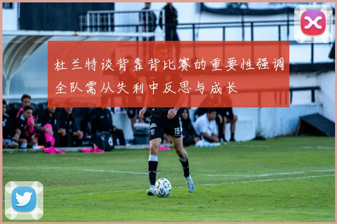 杜兰特谈背靠背比赛的重要性强调全队需从失利中反思与成长