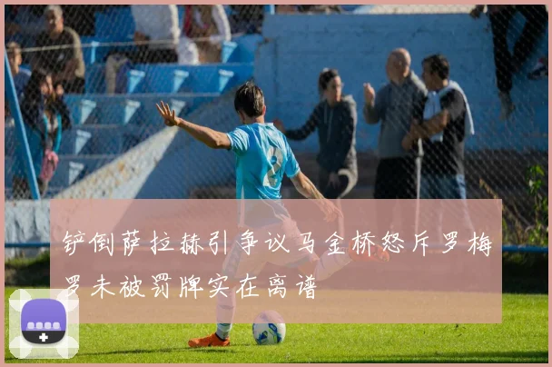 铲倒萨拉赫引争议马金桥怒斥罗梅罗未被罚牌实在离谱