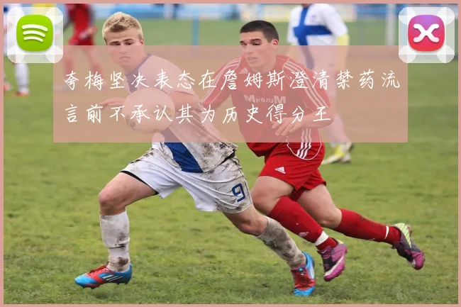夸梅坚决表态在詹姆斯澄清禁药流言前不承认其为历史得分王
