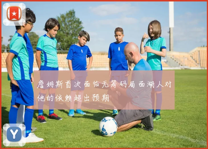 詹姆斯首次面临无筹码局面湖人对他的依赖超出预期