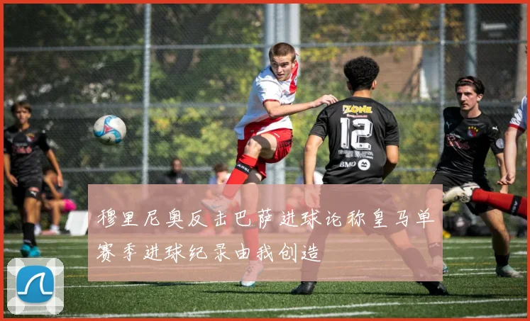 穆里尼奥反击巴萨进球论称皇马单赛季进球纪录由我创造