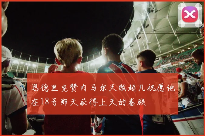 恩德里克赞内马尔天赋超凡祝愿他在18号那天获得上天的眷顾